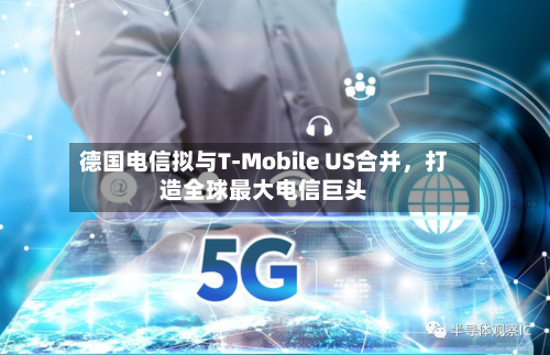 德国电信拟与T-Mobile US合并，打造全球最大电信巨头-第2张图片