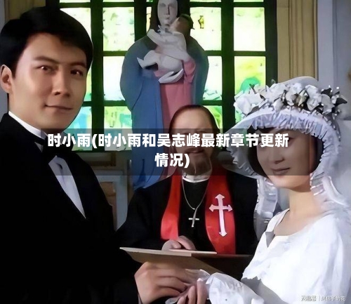 时小雨(时小雨和吴志峰最新章节更新情况)-第1张图片