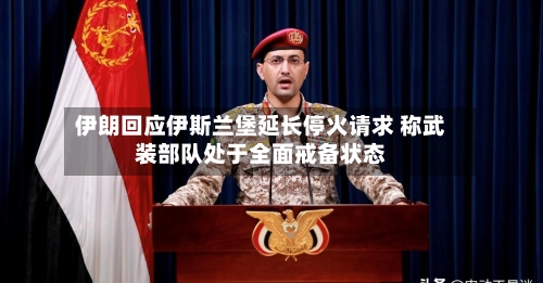 伊朗回应伊斯兰堡延长停火请求 称武装部队处于全面戒备状态-第1张图片