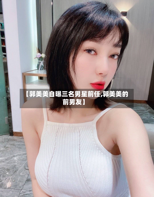 【郭美美自曝三名男星前任,郭美美的前男友】-第1张图片