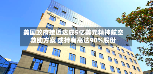 美国政府接近达成5亿美元精神航空救助方案 或持有高达90%股份-第1张图片