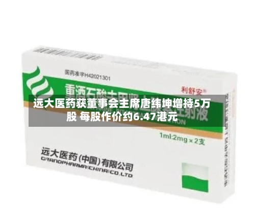 远大医药获董事会主席唐纬坤增持5万股 每股作价约6.47港元-第2张图片