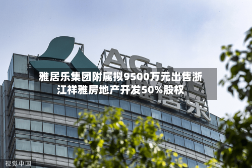 雅居乐集团附属拟9500万元出售浙江祥雅房地产开发50%股权-第1张图片