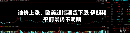 油价上涨	、欧美股指期货下跌 伊朗和平前景仍不明朗-第1张图片