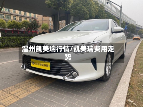 温州凯美瑞行情/凯美瑞费用走势-第1张图片