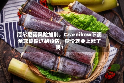 厄尔尼诺风险加剧	，Czarnikow下调全球食糖过剩预估，糖价就要上涨了吗？-第2张图片