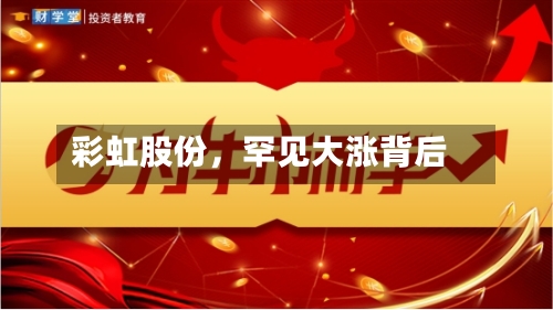 彩虹股份	，罕见大涨背后-第2张图片