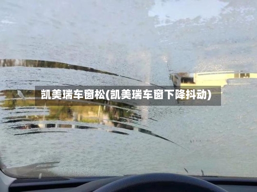 凯美瑞车窗松(凯美瑞车窗下降抖动)-第1张图片