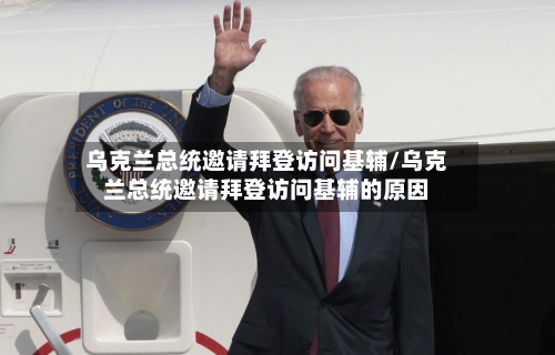 乌克兰总统邀请拜登访问基辅/乌克兰总统邀请拜登访问基辅的原因-第2张图片