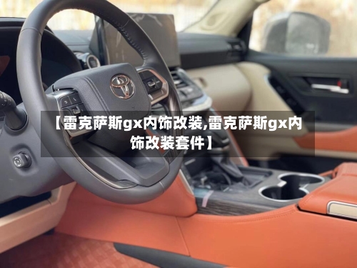 【雷克萨斯gx内饰改装,雷克萨斯gx内饰改装套件】-第2张图片