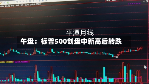 午盘：标普500创盘中新高后转跌-第2张图片