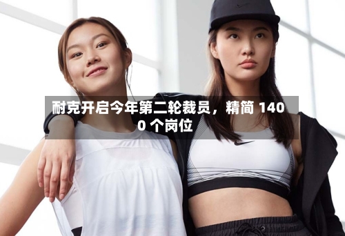 耐克开启今年第二轮裁员	，精简 1400 个岗位-第3张图片