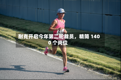 耐克开启今年第二轮裁员	，精简 1400 个岗位-第1张图片