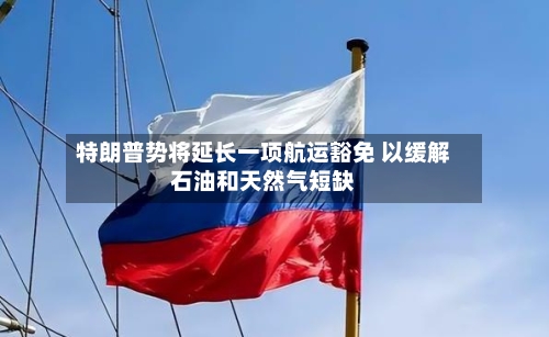 特朗普势将延长一项航运豁免 以缓解石油和天然气短缺-第3张图片