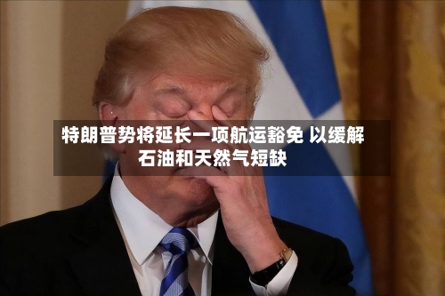 特朗普势将延长一项航运豁免 以缓解石油和天然气短缺-第1张图片