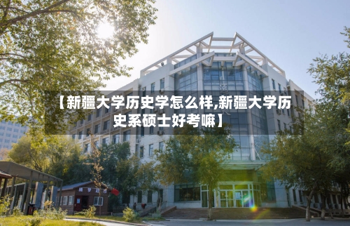【新疆大学历史学怎么样,新疆大学历史系硕士好考嘛】-第1张图片