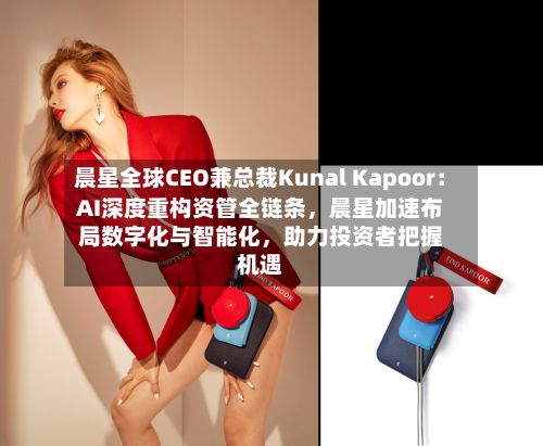 晨星全球CEO兼总裁Kunal Kapoor：AI深度重构资管全链条，晨星加速布局数字化与智能化	，助力投资者把握机遇-第1张图片