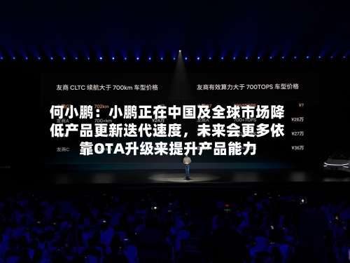 何小鹏：小鹏正在中国及全球市场降低产品更新迭代速度	，未来会更多依靠OTA升级来提升产品能力-第1张图片