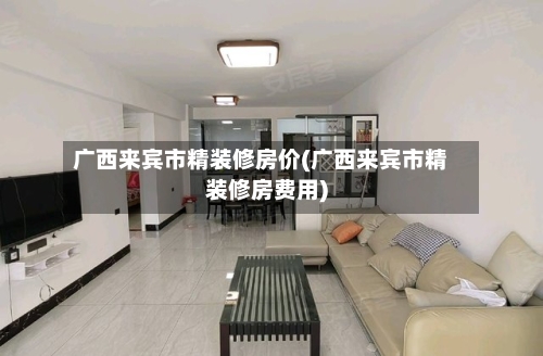 广西来宾市精装修房价(广西来宾市精装修房费用)-第1张图片