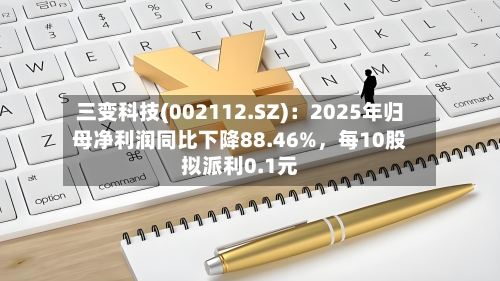 三变科技(002112.SZ)：2025年归母净利润同比下降88.46%	，每10股拟派利0.1元-第1张图片