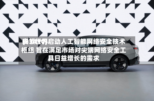 安领世界(01410)启动人工智能网络安全技术枢纽 旨在满足市场对尖端网络安全工具日益增长的需求-第2张图片