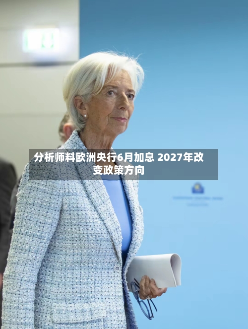 分析师料欧洲央行6月加息 2027年改变政策方向-第2张图片