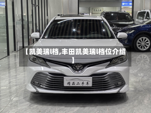 【凯美瑞l档,丰田凯美瑞l档位介绍】-第1张图片