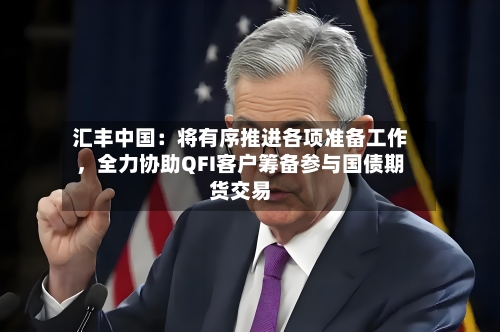 汇丰中国：将有序推进各项准备工作，全力协助QFI客户筹备参与国债期货交易-第1张图片
