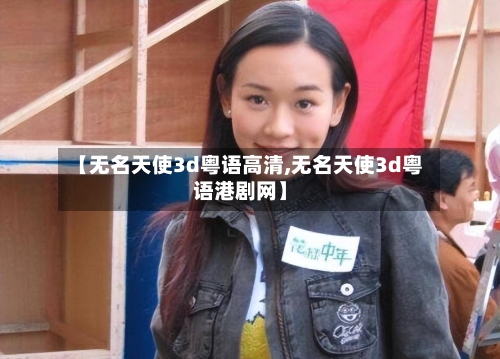 【无名天使3d粤语高清,无名天使3d粤语港剧网】-第3张图片