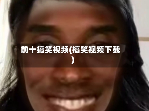 前十搞笑视频(搞笑视频下载)-第3张图片