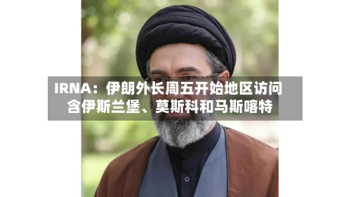 IRNA：伊朗外长周五开始地区访问 含伊斯兰堡、莫斯科和马斯喀特-第1张图片