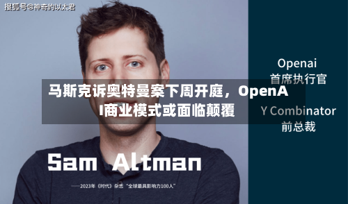马斯克诉奥特曼案下周开庭，OpenAI商业模式或面临颠覆-第1张图片