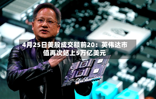 4月25日美股成交额前20：英伟达市值再次站上5万亿美元-第1张图片