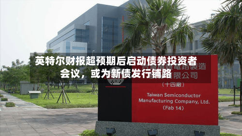 英特尔财报超预期后启动债券投资者会议	，或为新债发行铺路-第1张图片