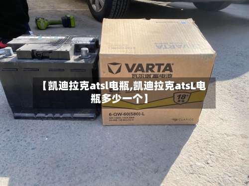 【凯迪拉克atsl电瓶,凯迪拉克atsL电瓶多少一个】-第1张图片