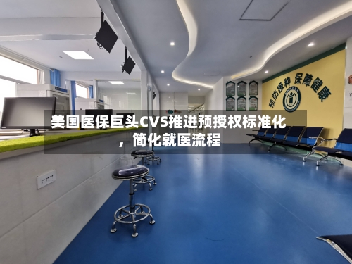 美国医保巨头CVS推进预授权标准化，简化就医流程-第1张图片