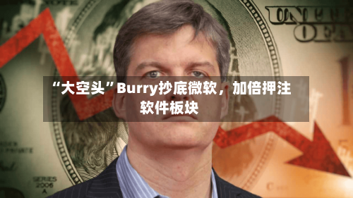 “大空头”Burry抄底微软，加倍押注软件板块-第2张图片