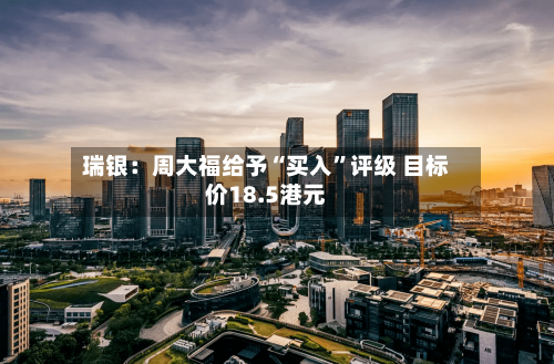 瑞银：周大福给予“买入”评级 目标价18.5港元-第3张图片