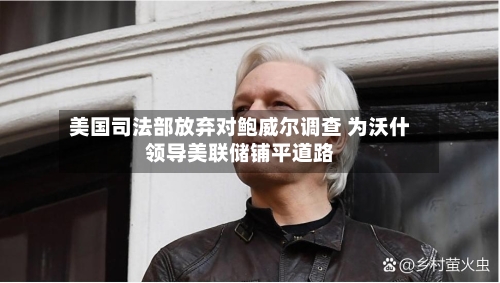 美国司法部放弃对鲍威尔调查 为沃什领导美联储铺平道路-第2张图片