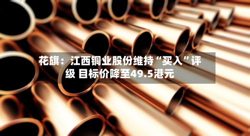 花旗：江西铜业股份维持“买入”评级 目标价降至49.5港元-第2张图片