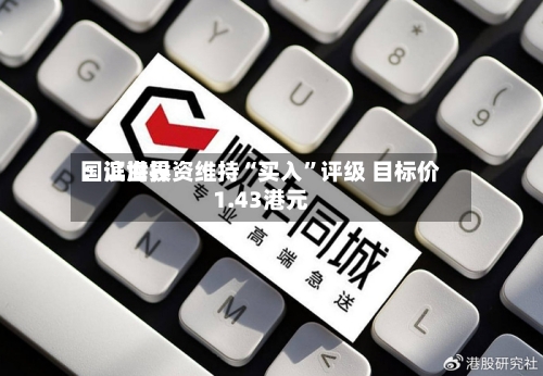 国证世界：滨海投资维持“买入	”评级 目标价1.43港元-第1张图片