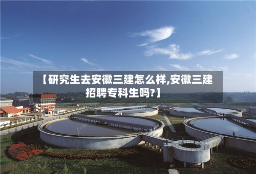 【研究生去安徽三建怎么样,安徽三建招聘专科生吗?】-第1张图片