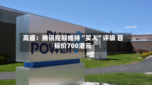 高盛：腾讯控股维持“买入	”评级 目标价700港元-第1张图片