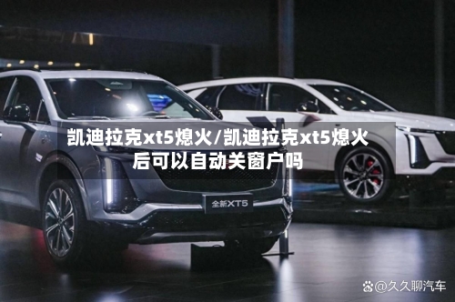 凯迪拉克xt5熄火/凯迪拉克xt5熄火后可以自动关窗户吗-第2张图片