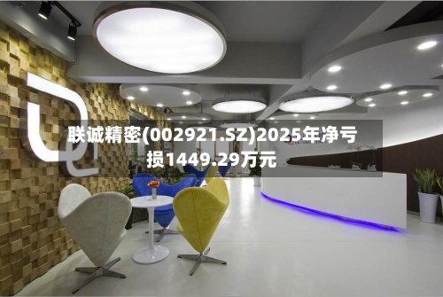 联诚精密(002921.SZ)2025年净亏损1449.29万元-第1张图片