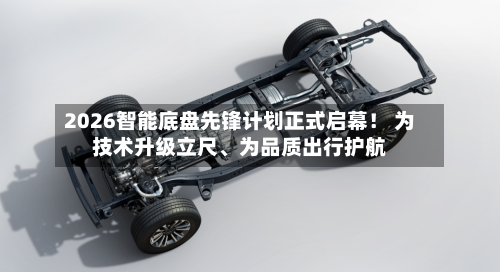2026智能底盘先锋计划正式启幕！ 为技术升级立尺	、为品质出行护航-第1张图片