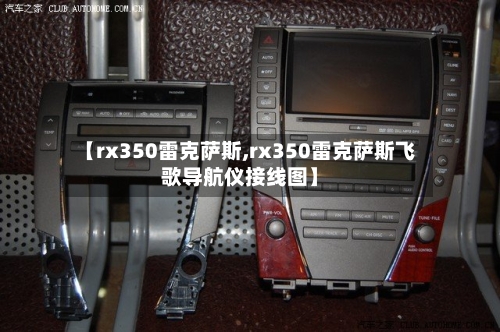 【rx350雷克萨斯,rx350雷克萨斯飞歌导航仪接线图】-第2张图片
