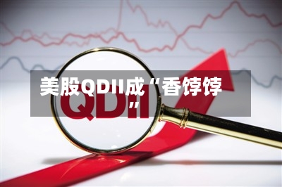 美股QDII成“香饽饽	”-第1张图片
