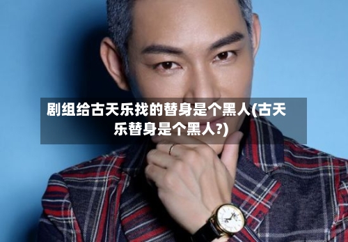 剧组给古天乐找的替身是个黑人(古天乐替身是个黑人?)-第1张图片