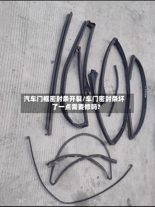 汽车门框密封条开裂/车门密封条坏了一点需要修吗?-第1张图片